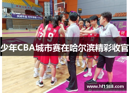 少年CBA城市赛在哈尔滨精彩收官