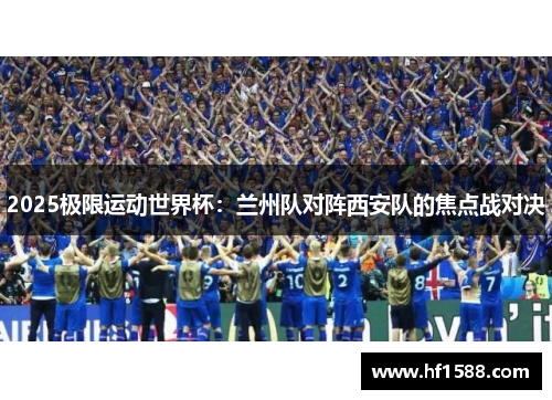 2025极限运动世界杯：兰州队对阵西安队的焦点战对决